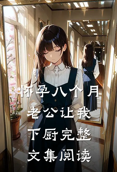 怀孕八个月，老公让我下厨完整文集阅读