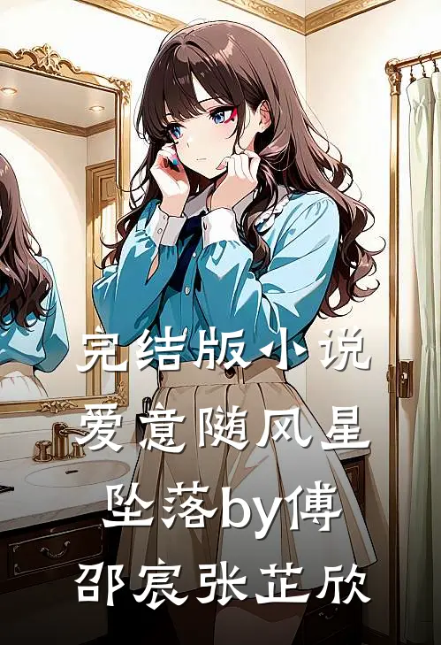 完结版小说爱意随风星坠落by傅邵宸张芷欣