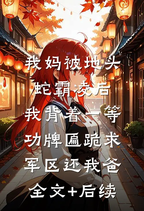 我妈被地头蛇霸凌后，我背着一等功牌匾跪求军区还我爸全文+后续