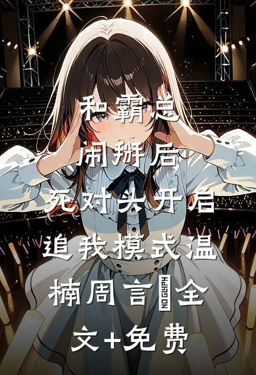 和霸总闹掰后，死对头开启追我模式温楠周言垏全文+免费