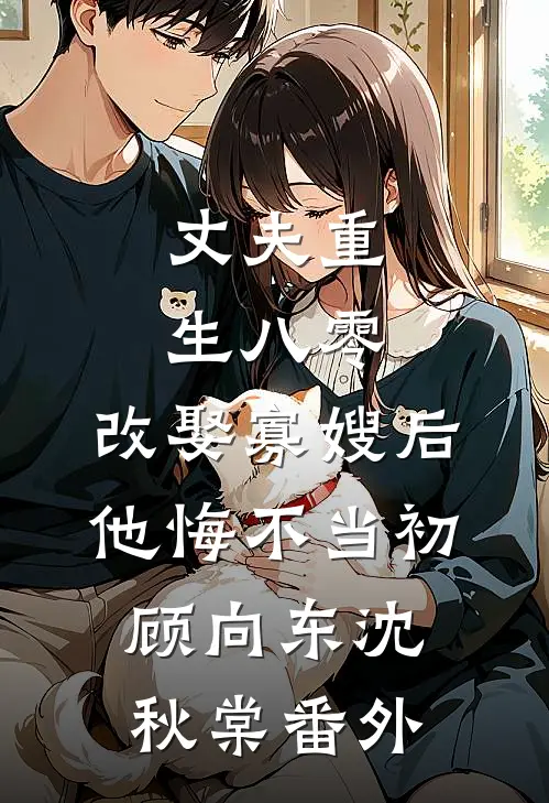 丈夫重生八零，改娶寡嫂后他悔不当初顾向东沈秋棠番外