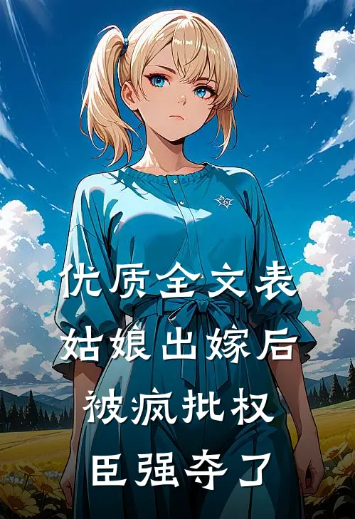优质全文表姑娘出嫁后，被疯批权臣强夺了