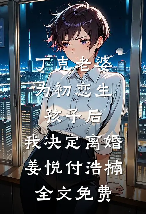 丁克老婆为初恋生孩子后，我决定离婚姜悦付浩楠全文免费