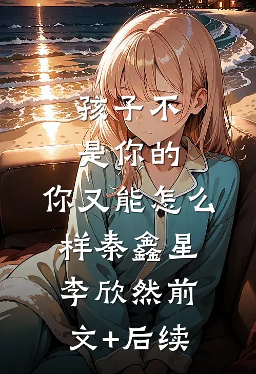 孩子不是你的，你又能怎么样秦鑫星李欣然前文+后续