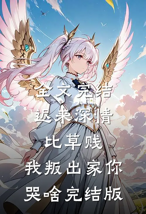 全文完结迟来深情比草贱，我叛出家你哭啥完结版