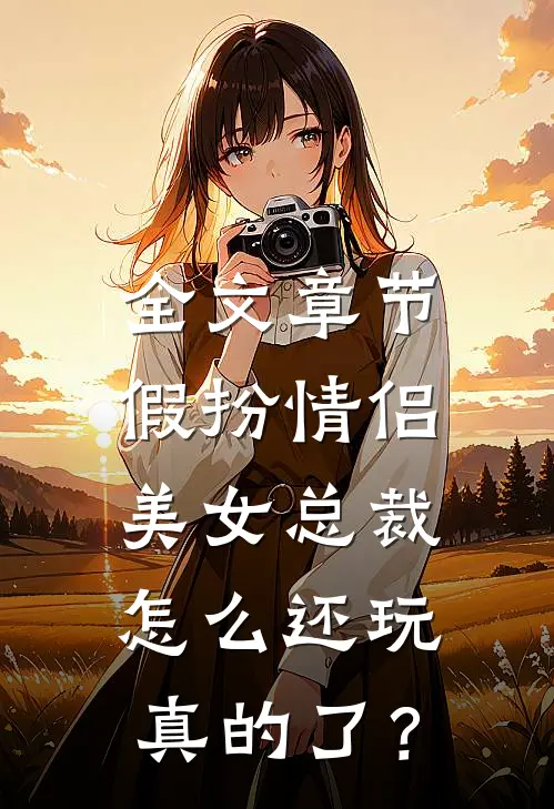 全文章节假扮情侣，美女总裁怎么还玩真的了？
