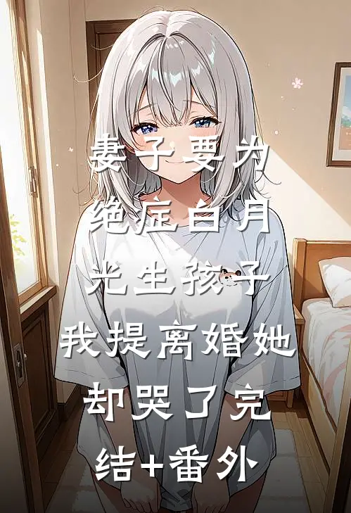 妻子要为绝症白月光生孩子，我提离婚她却哭了完结+番外