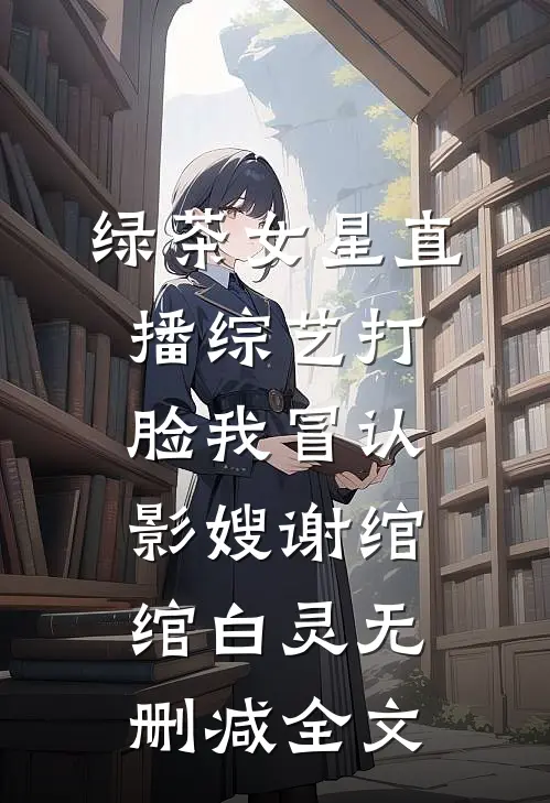 绿茶女星直播综艺打脸我冒认影嫂谢绾绾白灵无删减全文
