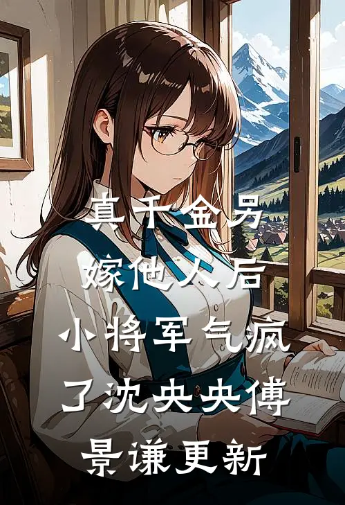 真千金另嫁他人后，小将军气疯了沈央央傅景谦更新