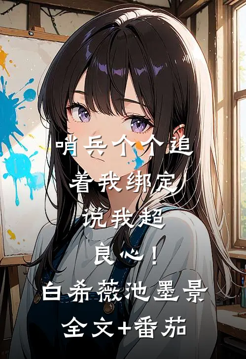 哨兵个个追着我绑定，说我超良心！白希薇池墨景全文+番茄