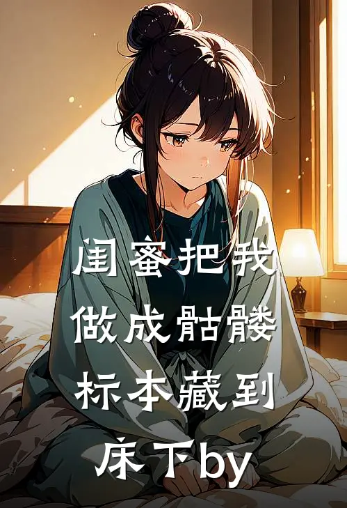 闺蜜把我做成骷髅标本藏到床下by