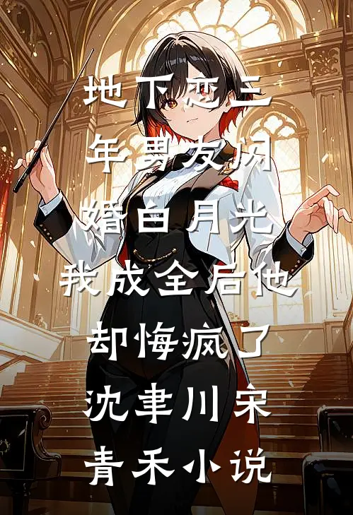 地下恋三年男友闪婚白月光，我成全后他却悔疯了沈聿川宋青禾小说