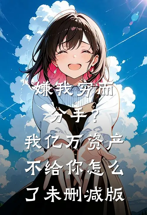 嫌我穷而分手？我亿万资产不给你怎么了未删减版