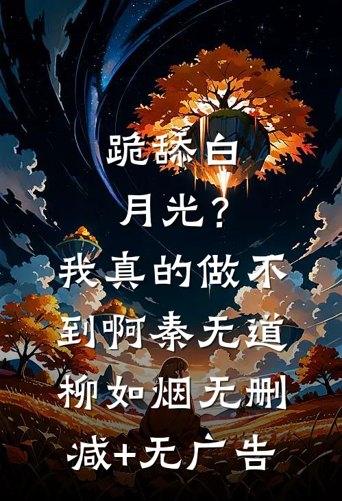 跪舔白月光？我真的做不到啊秦无道柳如烟无删减+无广告