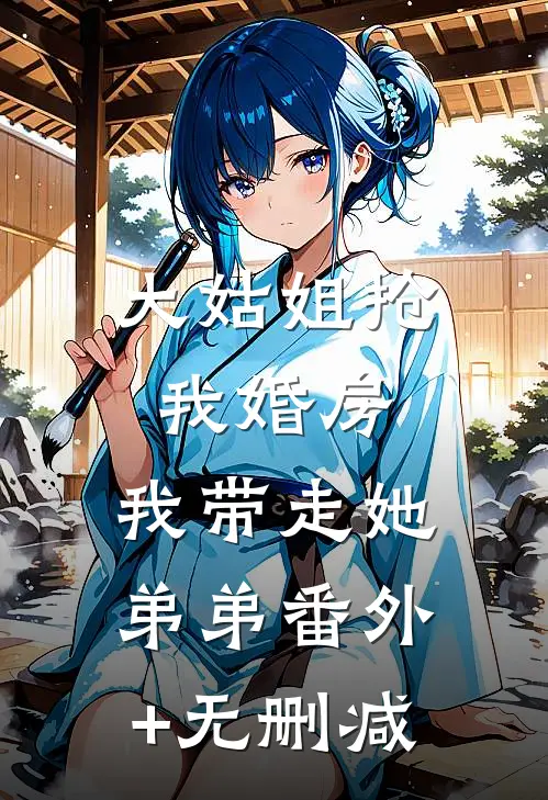 大姑姐抢我婚房,我带走她弟弟番外+无删减