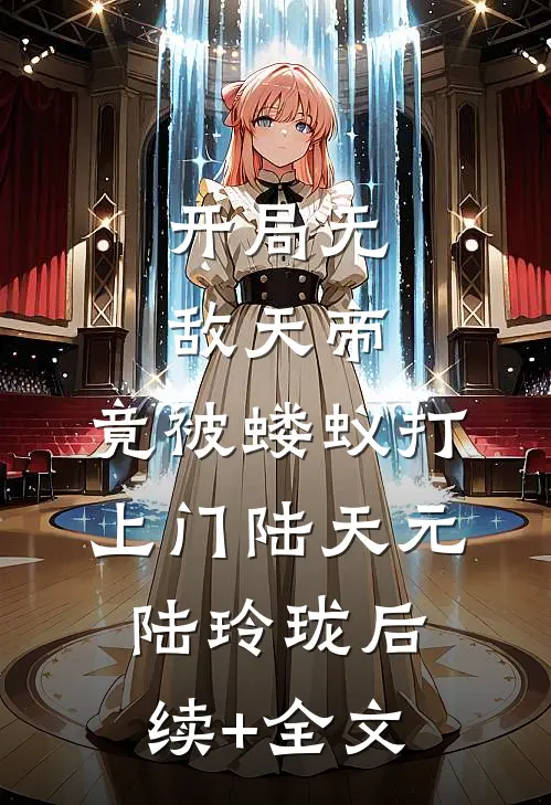 开局无敌天帝，竟被蝼蚁打上门陆天元陆玲珑后续+全文