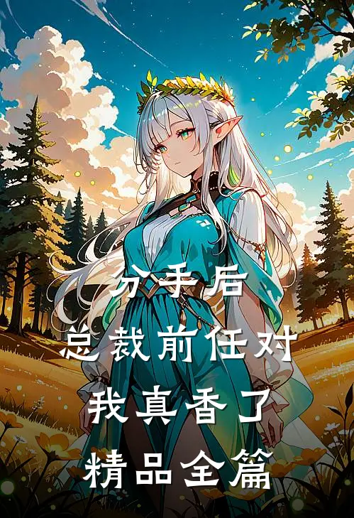 分手后，总裁前任对我真香了精品全篇