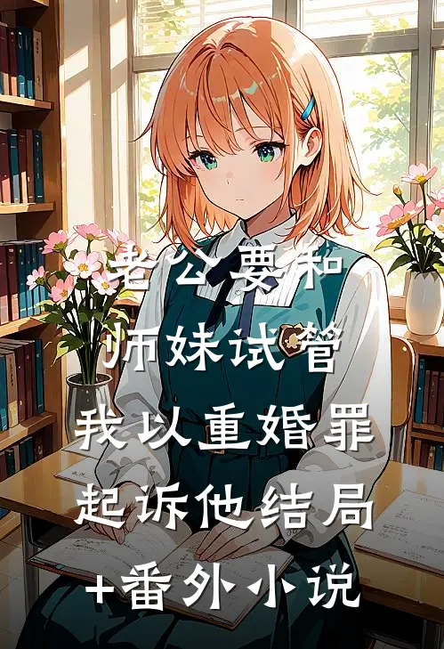 老公要和师妹试管，我以重婚罪起诉他结局+番外小说