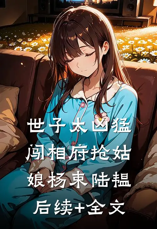世子太凶猛：闯相府抢姑娘杨束陆韫后续+全文
