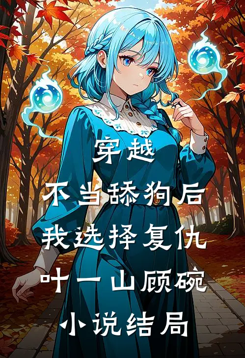 穿越：不当舔狗后，我选择复仇叶一山顾碗小说结局