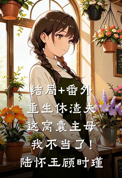 结局+番外重生休渣夫，这窝囊主母我不当了！陆怀玉顾时瑾