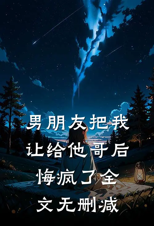 男朋友把我让给他哥后，悔疯了全文无删减