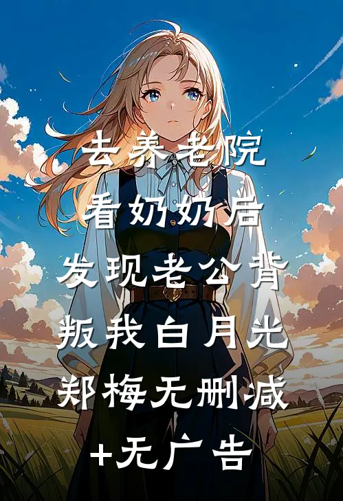 去养老院看奶奶后，发现老公背叛我白月光郑梅无删减+无广告