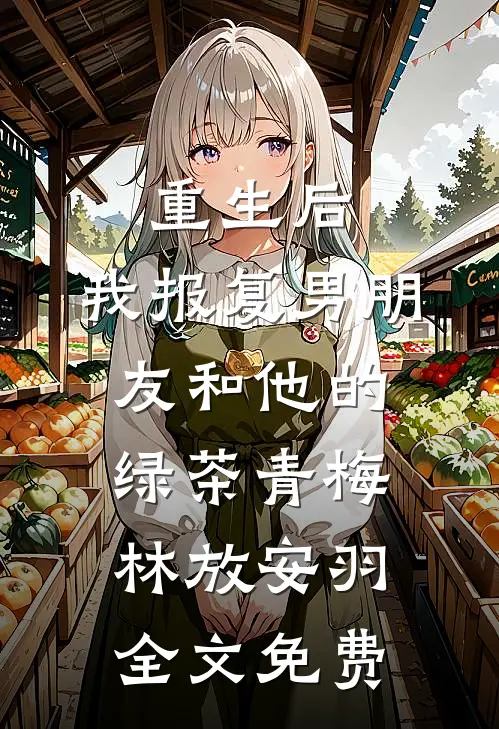 重生后，我报复男朋友和他的绿茶青梅林放安羽全文免费