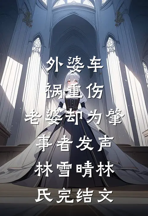 外婆车祸重伤，老婆却为肇事者发声林雪晴林氏完结文