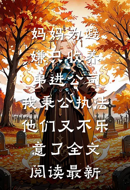 妈妈为避嫌只收养弟进公司，我秉公执法他们又不乐意了全文阅读最新