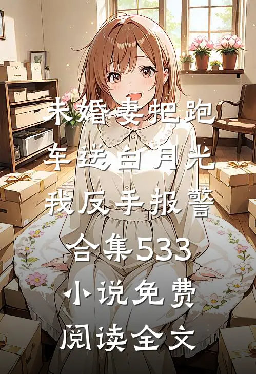 未婚妻把跑车送白月光，我反手报警合集533小说免费阅读全文