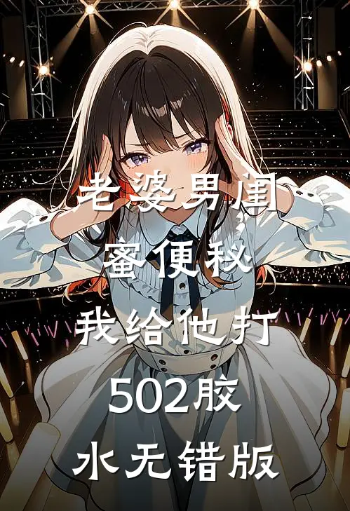 老婆男闺蜜便秘，我给他打502胶水无错版