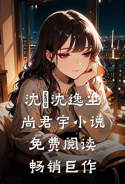 沈玥沈逸尘尚君宇小说免费阅读畅销巨作