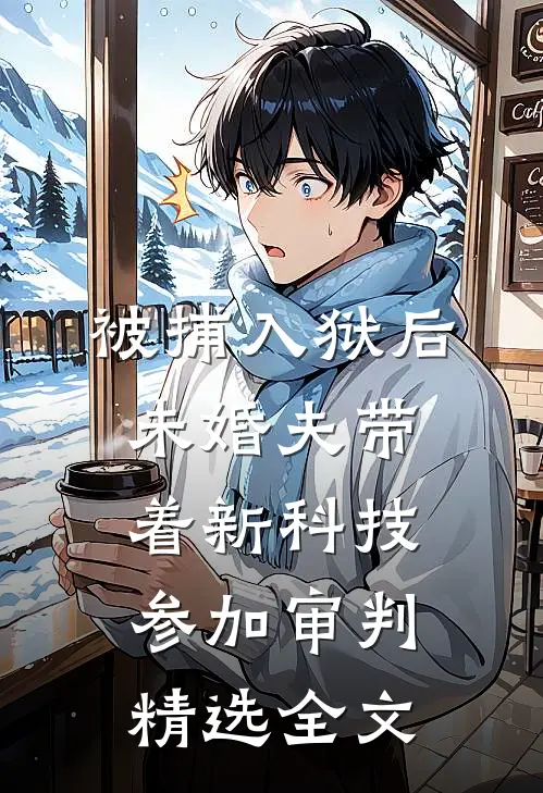 被捕入狱后，未婚夫带着新科技参加审判精选全文