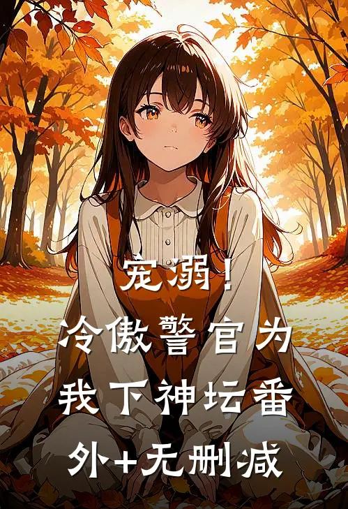 宠溺！冷傲警官为我下神坛番外+无删减