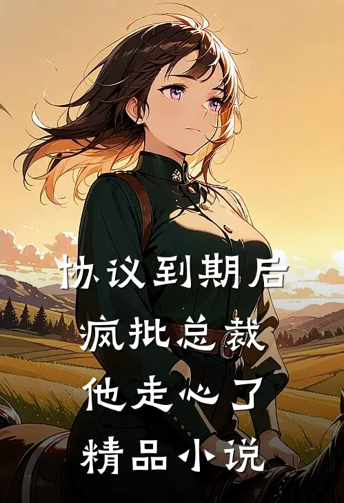 协议到期后，疯批总裁他走心了精品小说