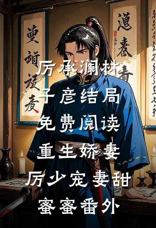 厉承澜林子彦结局免费阅读重生娇妻：厉少宠妻甜蜜蜜番外