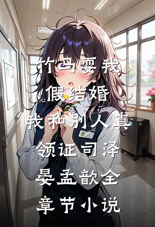 竹马耍我假结婚，我和别人真领证司泽晏孟歆全章节小说