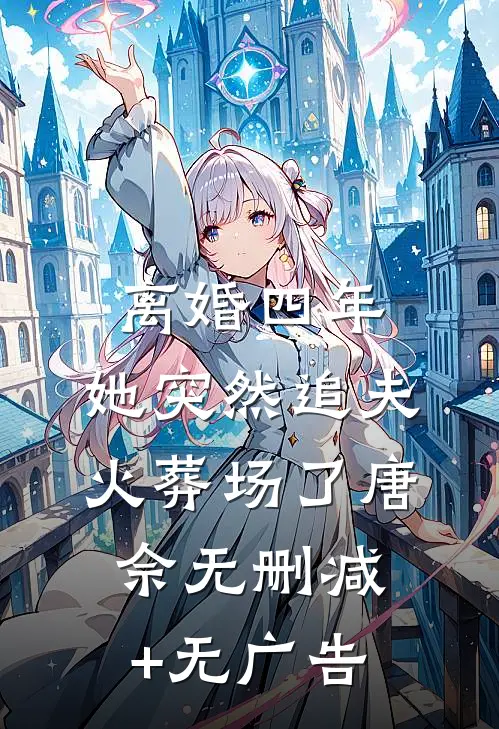 离婚四年，她突然追夫火葬场了唐佘无删减+无广告