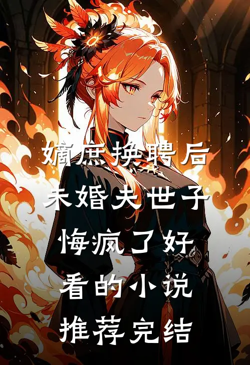 嫡庶换聘后，未婚夫世子悔疯了好看的小说推荐完结