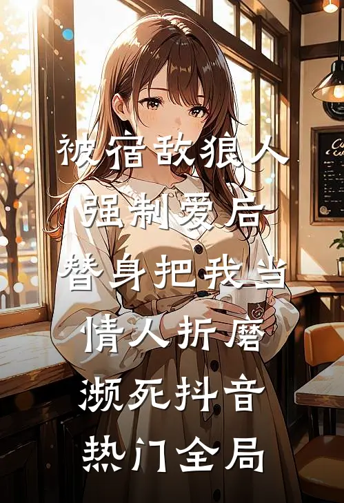 被宿敌狼人强制爱后，替身把我当情人折磨濒死抖音热门全局