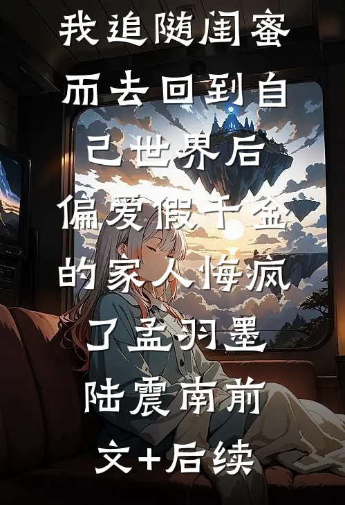 我追随闺蜜而去回到自己世界后，偏爱假千金的家人悔疯了孟羽墨陆震南前文+后续