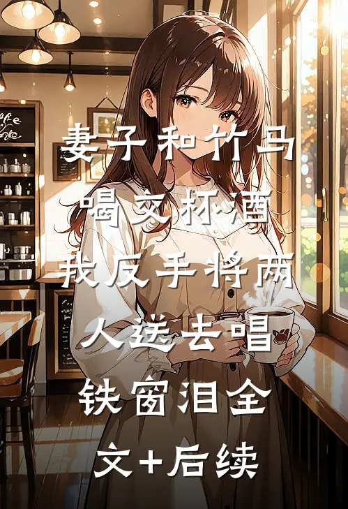 妻子和竹马喝交杯酒，我反手将两人送去唱铁窗泪全文+后续