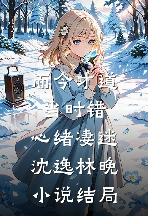 而今才道当时错，心绪凄迷沈逸林晚小说结局