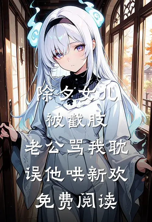 除夕女儿被截肢，老公骂我耽误他哄新欢免费阅读