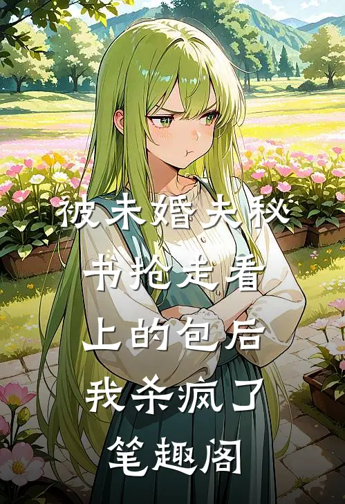 被未婚夫秘书抢走看上的包后，我杀疯了笔趣阁