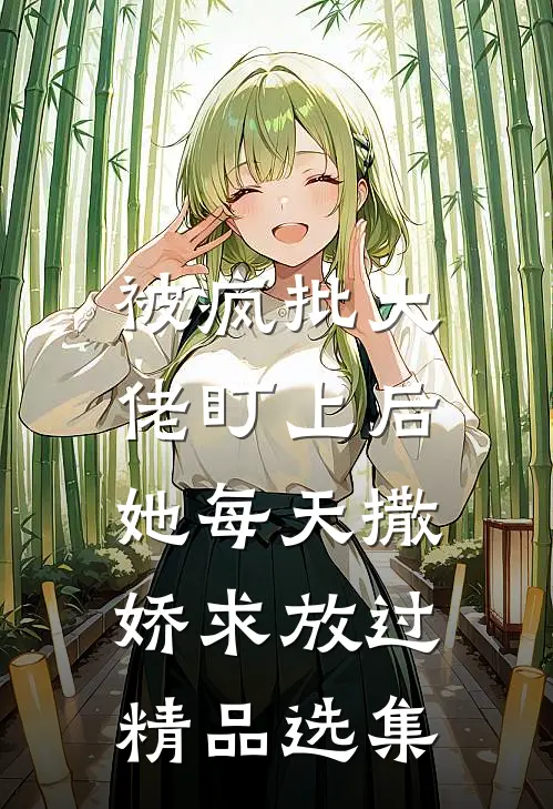 被疯批大佬盯上后，她每天撒娇求放过精品选集