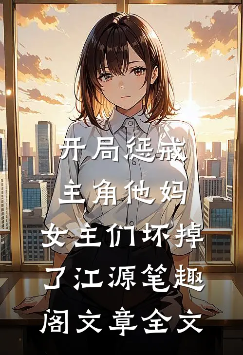 开局惩戒主角他妈,女主们坏掉了江源笔趣阁文章全文