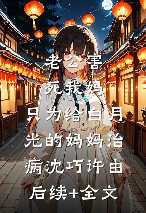 老公害死我妈，只为给白月光的妈妈治病沈巧许由后续+全文