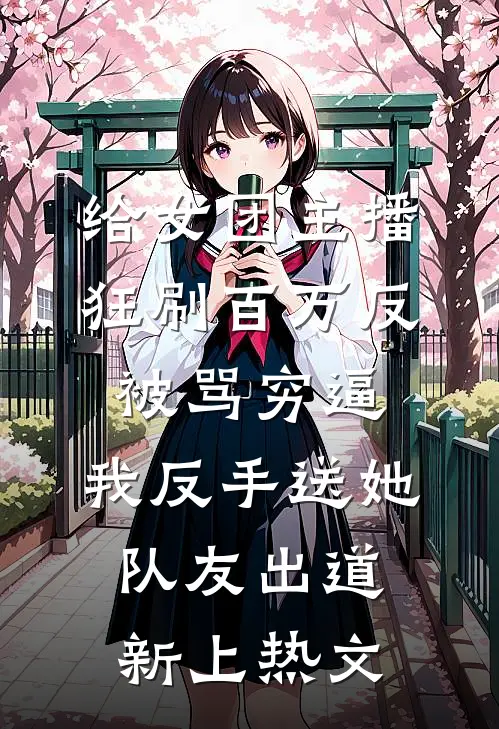给女团主播狂刷百万反被骂穷逼，我反手送她队友出道新上热文